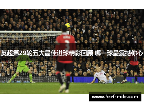 英超第29轮五大最佳进球精彩回顾 哪一球最震撼你心