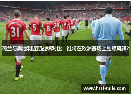 荷兰与奥地利近期战绩对比:谁将在欧洲赛场上独领风骚?