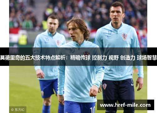 莫德里奇的五大技术特点解析:精确传球 控制力 视野 创造力 球场智慧