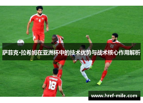 萨菲克·拉希姆在亚洲杯中的技术优势与战术核心作用解析