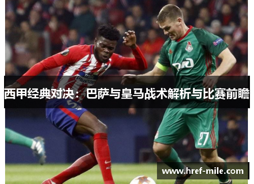 西甲经典对决：巴萨与皇马战术解析与比赛前瞻