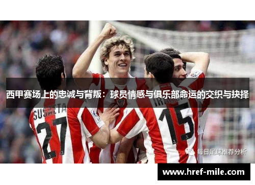 西甲赛场上的忠诚与背叛:球员情感与俱乐部命运的交织与抉择 西甲赛场上的忠诚与背叛:球员情感与俱乐部命运的交织与抉择