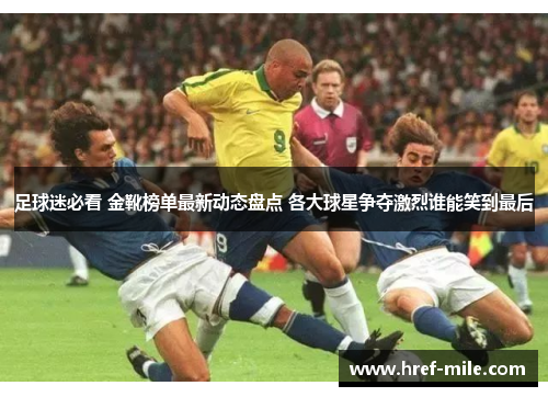 足球迷必看 金靴榜单最新动态盘点 各大球星争夺激烈谁能笑到最后 足球迷必看 金靴榜单最新动态盘点 各大球星争夺激烈谁能笑到最后