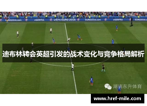 迪布林转会英超引发的战术变化与竞争格局解析 迪布林转会英超引发的战术变化与竞争格局解析