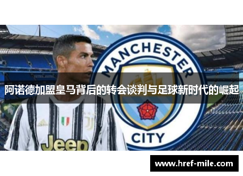 阿诺德加盟皇马背后的转会谈判与足球新时代的崛起