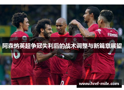 阿森纳英超争冠失利后的战术调整与新篇章展望
