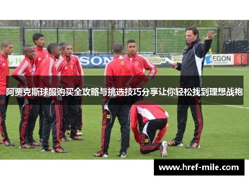 阿贾克斯球服购买全攻略与挑选技巧分享让你轻松找到理想战袍