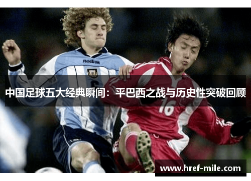 中国足球五大经典瞬间：平巴西之战与历史性突破回顾