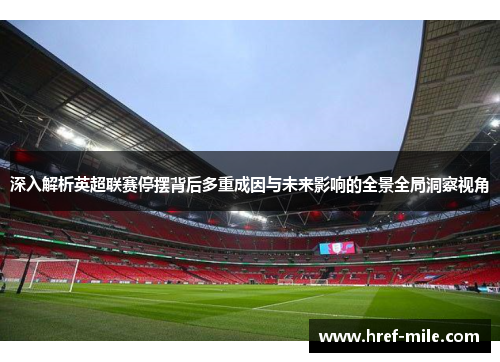 深入解析英超联赛停摆背后多重成因与未来影响的全景全局洞察视角 深入解析英超联赛停摆背后多重成因与未来影响的全景全局洞察视角