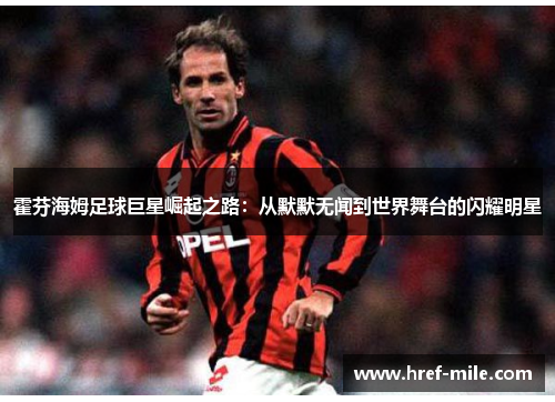 霍芬海姆足球巨星崛起之路:从默默无闻到世界舞台的闪耀明星 霍芬海姆足球巨星崛起之路:从默默无闻到世界舞台的闪耀明星