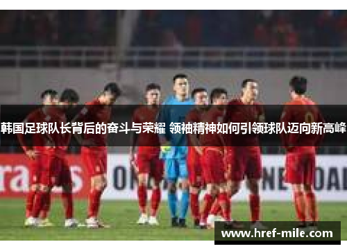 韩国足球队长背后的奋斗与荣耀 领袖精神如何引领球队迈向新高峰 韩国足球队长背后的奋斗与荣耀 领袖精神如何引领球队迈向新高峰