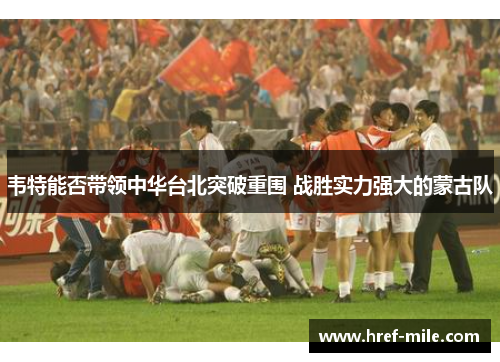 韦特能否带领中华台北突破重围 战胜实力强大的蒙古队 韦特能否带领中华台北突破重围 战胜实力强大的蒙古队