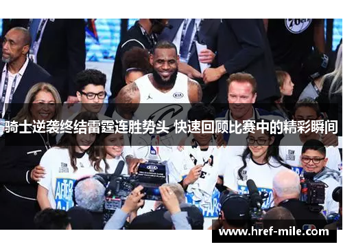 骑士逆袭终结雷霆连胜势头 快速回顾比赛中的精彩瞬间