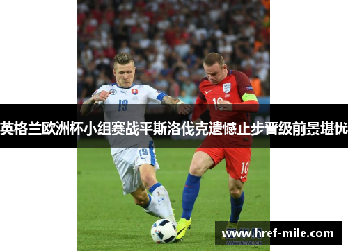 英格兰欧洲杯小组赛战平斯洛伐克遗憾止步晋级前景堪忧