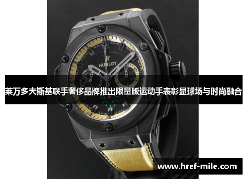 莱万多夫斯基联手奢侈品牌推出限量版运动手表彰显球场与时尚融合