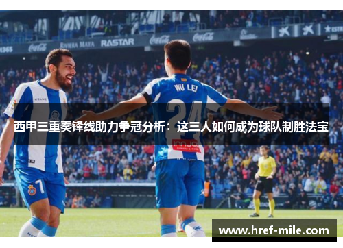 西甲三重奏锋线助力争冠分析：这三人如何成为球队制胜法宝