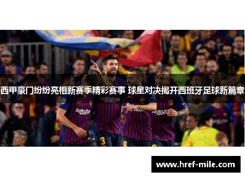 西甲豪门纷纷亮相新赛季精彩赛事 球星对决揭开西班牙足球新篇章