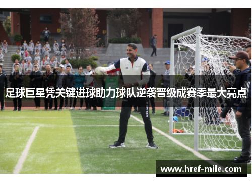 足球巨星凭关键进球助力球队逆袭晋级成赛季最大亮点