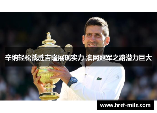 辛纳轻松战胜吉隆展现实力 澳网冠军之路潜力巨大