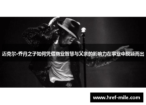 迈克尔·乔丹之子如何凭借商业智慧与父亲的影响力在事业中脱颖而出