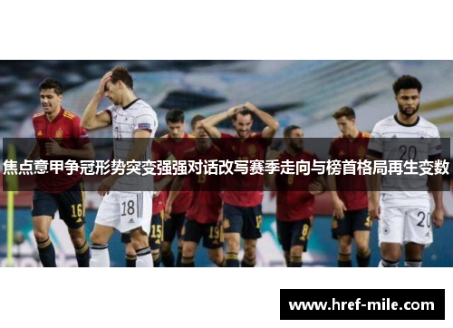 焦点意甲争冠形势突变强强对话改写赛季走向与榜首格局再生变数