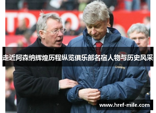 走近阿森纳辉煌历程纵览俱乐部名宿人物与历史风采 走近阿森纳辉煌历程纵览俱乐部名宿人物与历史风采