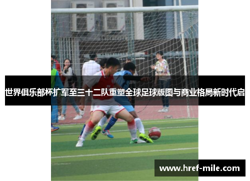 世界俱乐部杯扩军至三十二队重塑全球足球版图与商业格局新时代启 世界俱乐部杯扩军至三十二队重塑全球足球版图与商业格局新时代启