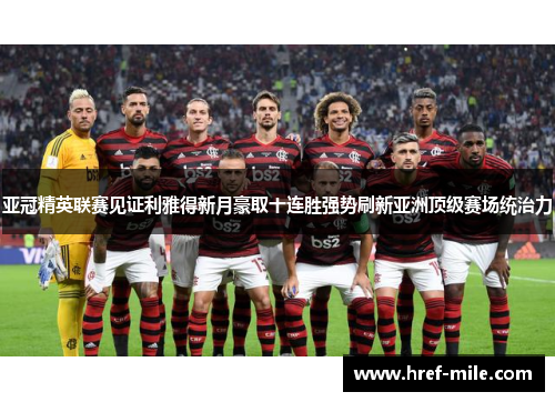亚冠精英联赛见证利雅得新月豪取十连胜强势刷新亚洲顶级赛场统治力 亚冠精英联赛见证利雅得新月豪取十连胜强势刷新亚洲顶级赛场统治力