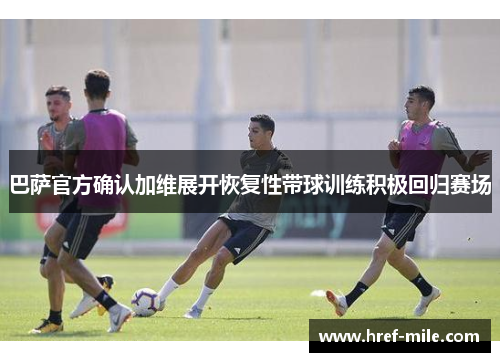 巴萨官方确认加维展开恢复性带球训练积极回归赛场
