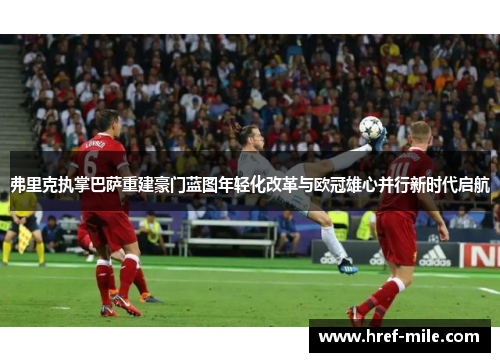 弗里克执掌巴萨重建豪门蓝图年轻化改革与欧冠雄心并行新时代启航