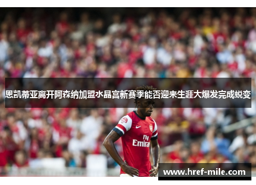 恩凯蒂亚离开阿森纳加盟水晶宫新赛季能否迎来生涯大爆发完成蜕变 恩凯蒂亚离开阿森纳加盟水晶宫新赛季能否迎来生涯大爆发完成蜕变