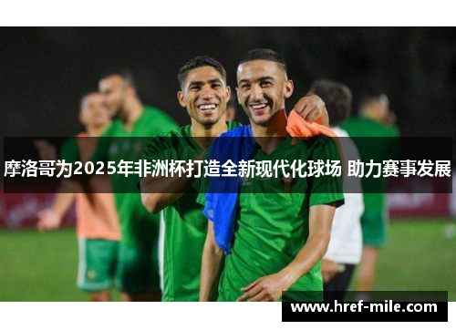 摩洛哥为2025年非洲杯打造全新现代化球场 助力赛事发展 摩洛哥为2025年非洲杯打造全新现代化球场 助力赛事发展