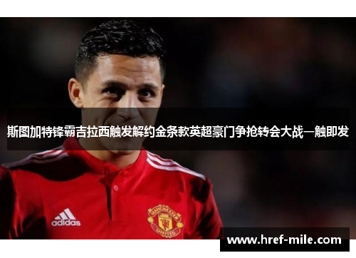 斯图加特锋霸吉拉西触发解约金条款英超豪门争抢转会大战一触即发