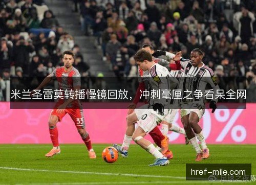 米兰圣雷莫转播慢镜回放,冲刺毫厘之争看呆全网 米兰圣雷莫转播慢镜回放,冲刺毫厘之争看呆全网