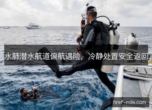 水肺潜水航道偏航遇险,冷静处置安全返回 水肺潜水航道偏航遇险,冷静处置安全返回